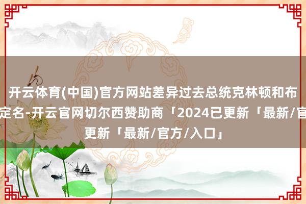 开云体育(中国)官方网站差异过去总统克林顿和布什的名字定名-开云官网切尔西赞助商「2024已更新「最新/官方/入口」