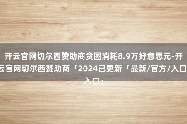 开云官网切尔西赞助商贪图消耗8.9万好意思元-开云官网切尔西赞助商「2024已更新「最新/官方/入口」