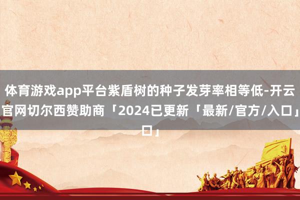 体育游戏app平台紫盾树的种子发芽率相等低-开云官网切尔西赞助商「2024已更新「最新/官方/入口」