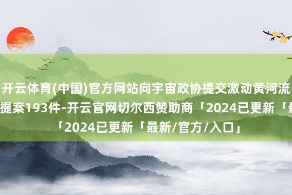 开云体育(中国)官方网站向宇宙政协提交激动黄河流域高质地发展等提案193件-开云官网切尔西赞助商「2024已更新「最新/官方/入口」