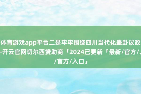 体育游戏app平台二是牢牢围绕四川当代化蛊卦议政建言-开云官网切尔西赞助商「2024已更新「最新/官方/入口」