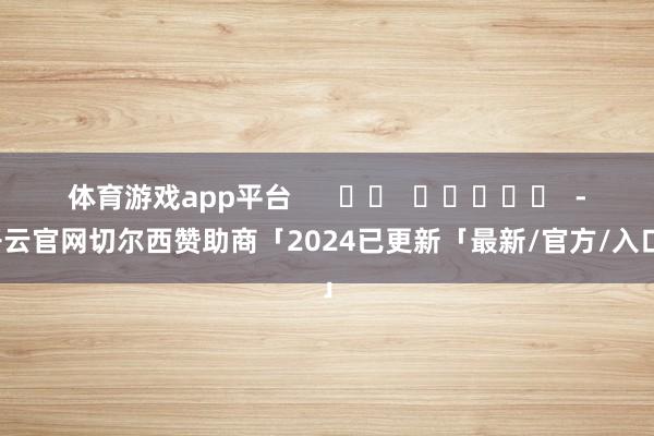 体育游戏app平台      		  					  -开云官网切尔西赞助商「2024已更新「最新/官方/入口」