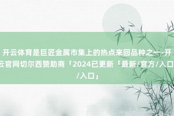 开云体育是巨匠金属市集上的热点来回品种之一-开云官网切尔西赞助商「2024已更新「最新/官方/入口」