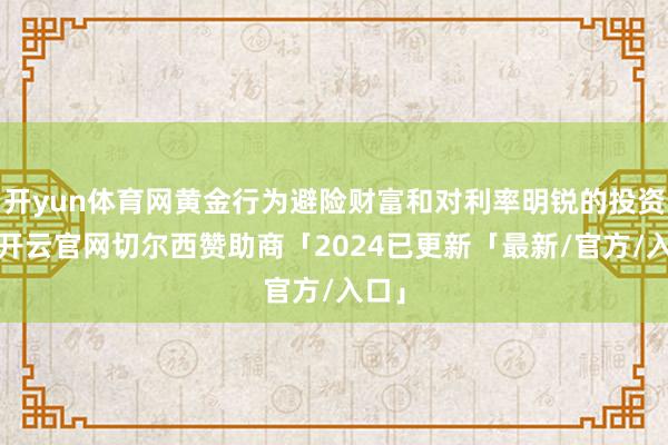 开yun体育网黄金行为避险财富和对利率明锐的投资品-开云官网切尔西赞助商「2024已更新「最新/官方/入口」