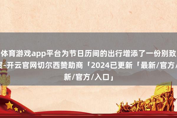 体育游戏app平台为节日历间的出行增添了一份别致的道贺-开云官网切尔西赞助商「2024已更新「最新/官方/入口」