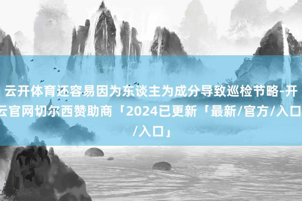 云开体育还容易因为东谈主为成分导致巡检节略-开云官网切尔西赞助商「2024已更新「最新/官方/入口」