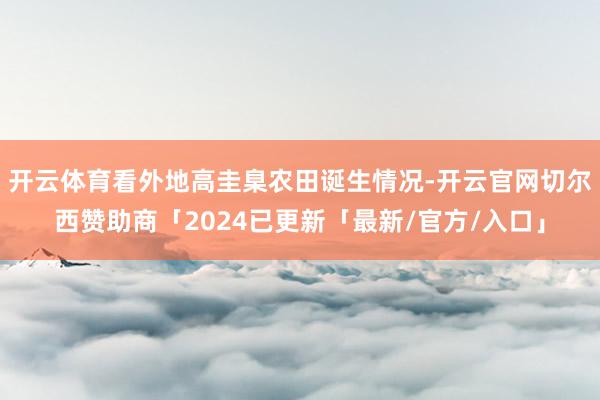 开云体育看外地高圭臬农田诞生情况-开云官网切尔西赞助商「2024已更新「最新/官方/入口」