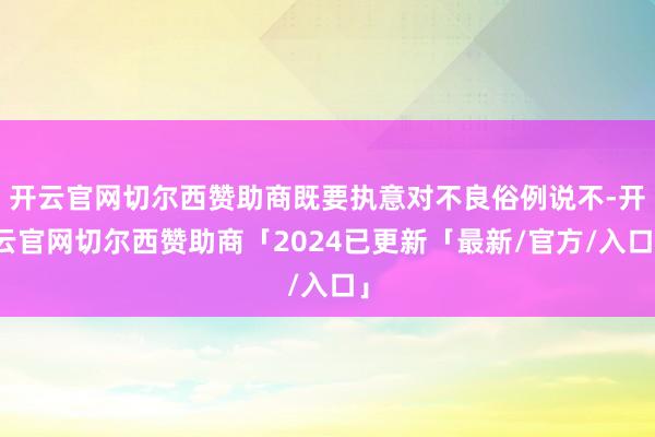 开云官网切尔西赞助商既要执意对不良俗例说不-开云官网切尔西赞助商「2024已更新「最新/官方/入口」