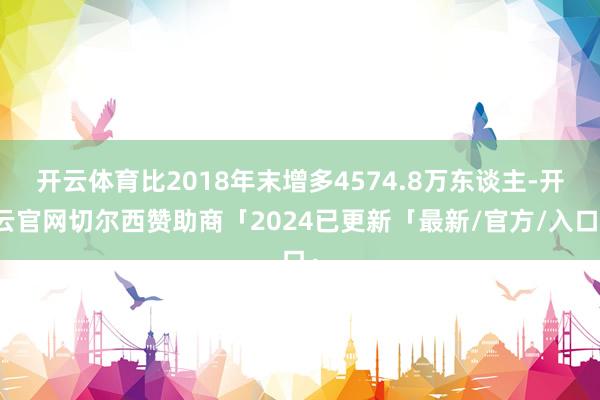 开云体育比2018年末增多4574.8万东谈主-开云官网切尔西赞助商「2024已更新「最新/官方/入口」